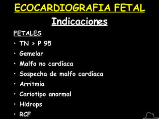 ECOCARDIOGRAFIA FETAL  Indicaciones FETALES TN > P 95 Gemelar Malfo no cardíaca Sospecha de malfo cardíaca Arritmia Cariotipo anormal Hidrops RCF Polihidramnios / Oligohidramnios 