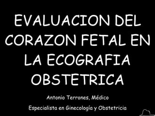 EVALUACION DEL CORAZON FETAL EN LA ECOGRAFIA OBSTETRICA Antonio Terrones, Médico Especialista en Ginecología y Obstetricia 