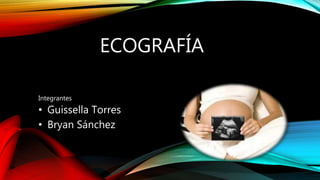 ECOGRAFÍA
Integrantes
• Guissella Torres
• Bryan Sánchez
 