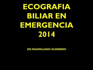 ECOGRAFIA 
BILIAR EN 
EMERGENCIA 
2014 
DR MAXIMILIANO GUERRERO 
 