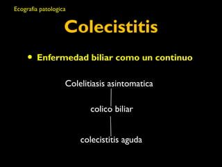 Colecistitis 
• Enfermedad biliar como un continuo 
Colelitiasis asintomatica 
colico biliar 
colecistitis aguda 
Ecografia patologica 
 