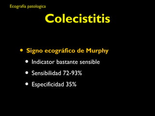 Ecografía patologica 
Colecistitis 
• Signo ecográfico de Murphy 
• Indicator bastante sensible 
• Sensibilidad 72-93% 
• Especificidad 35% 
 