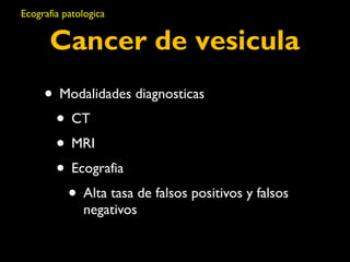 Ecografia patologica 
Cancer de vesicula 
• Modalidades diagnosticas 
• CT 
• MRI 
• Ecografia 
• Alta tasa de falsos positivos y falsos 
negativos 
 