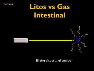 Errores Litos vs Gas 
Intestinal 
El aire dispersa el sonido 
 