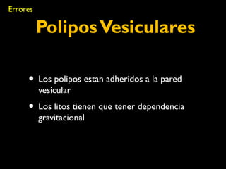 Polipos Vesiculares 
Errores 
• Los polipos estan adheridos a la pared 
vesicular 
• Los litos tienen que tener dependencia 
gravitacional 
 