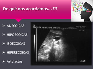De qué nos acordamos…???
 ANECOICAS
 HIPOECOICAS
 ISOECOICAS
 HIPERECOICAS
 Artefactos
 