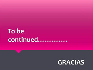 To be
continued………….
GRACIAS
 