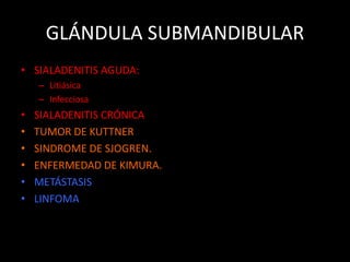 GLÁNDULA SUBMANDIBULAR
• SIALADENITIS AGUDA:
– Litiásica
– Infecciosa
• SIALADENITIS CRÓNICA
• TUMOR DE KUTTNER
• SINDROME DE SJOGREN.
• ENFERMEDAD DE KIMURA.
• METÁSTASIS
• LINFOMA
 