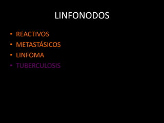 LINFONODOS
• REACTIVOS
• METASTÁSICOS
• LINFOMA
• TUBERCULOSIS
 