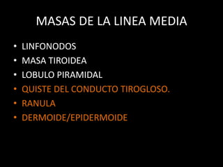 MASAS DE LA LINEA MEDIA
• LINFONODOS
• MASA TIROIDEA
• LOBULO PIRAMIDAL
• QUISTE DEL CONDUCTO TIROGLOSO.
• RANULA
• DERMOIDE/EPIDERMOIDE
 