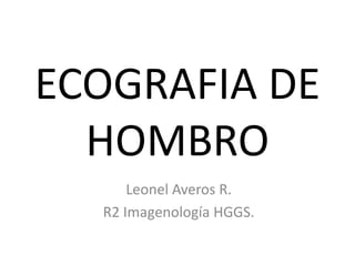 ECOGRAFIA DE
HOMBRO
Leonel Averos R.
R2 Imagenología HGGS.
 