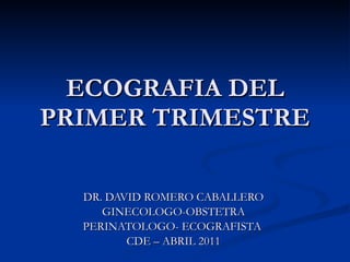 ECOGRAFIA DEL PRIMER TRIMESTRE DR. DAVID ROMERO CABALLERO GINECOLOGO-OBSTETRA PERINATOLOGO- ECOGRAFISTA  CDE – ABRIL 2011 
