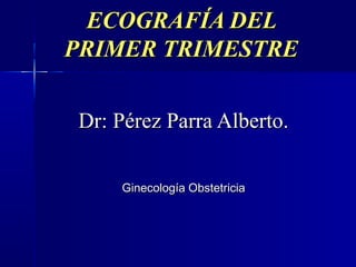 ECOGRAFÍA DEL
PRIMER TRIMESTRE


Dr: Pérez Parra Alberto.

    Ginecología Obstetricia
 