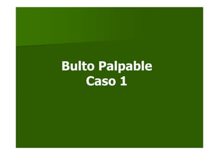 Bulto Palpable
Caso 1
 