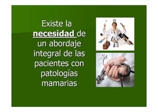 Existe laExiste la
necesidadnecesidad dede
un abordajeun abordaje
integral de lasintegral de las
pacientes conpacientes con
patologpatologííasas
mamariasmamarias
 