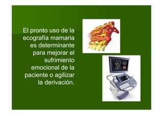 El pronto uso de la
ecografía mamaria
es determinante
para mejorar el
sufrimiento
emocional de la
paciente o agilizar
la derivación.
 