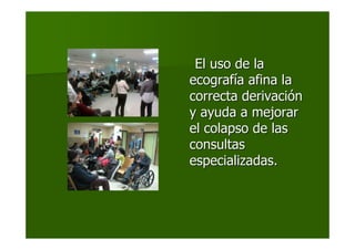 El uso de laEl uso de la
ecografecografíía afina laa afina la
correcta derivacicorrecta derivacióónn
y ayuda a mejorary ayuda a mejorar
el colapso de lasel colapso de las
consultasconsultas
especializadas.especializadas.
 
