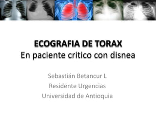 ECOGRAFIA DE TORAX
En paciente critico con disnea
Sebastián Betancur L
Residente Urgencias
Universidad de Antioquia
 