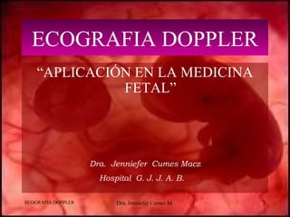 ECOGRAFIA DOPPLER Dra. Jenniefer Cumes M. 1
ECOGRAFIA DOPPLER
“APLICACIÓN EN LA MEDICINA
FETAL”
Dra. Jenniefer Cumes Macz
Hospital G. J. J. A. B.
 