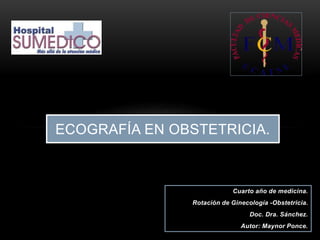 ECOGRAFÍA EN OBSTETRICIA.
Cuarto año de medicina.
Rotación de Ginecología -Obstetricia.
Doc. Dra. Sánchez.
Autor: Maynor Ponce.
 