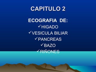 CAPITULO 2CAPITULO 2
ECOGRAFIA DE:
HIGADO
VESICULA BILIAR
PANCREAS
BAZO
RIÑONES
 