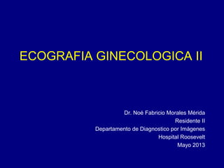 ECOGRAFIA GINECOLOGICA II

Dr. Noé Fabricio Morales Mérida
Residente II
Departamento de Diagnostico por Imágenes
Hospital Roosevelt
Mayo 2013

 