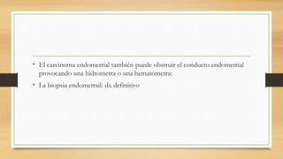 • El carcinoma endometrial también puede obstruir el conducto endometrial
provocando una hidrometra o una hematómetra:
• La biopsia endometrail: dx definitivo
 