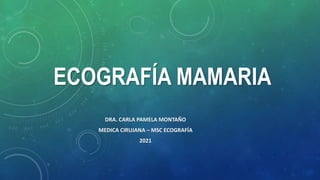 ECOGRAFÍA MAMARIA
DRA. CARLA PAMELA MONTAÑO
MEDICA CIRUJANA – MSC ECOGRAFÍA
2021
 