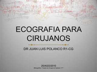ECOGRAFIA PARA CIRUJANOS DR JUAN LUIS POLANCO R1-CG 20/AGO/2010 Bibliográfica: Tratado de Cirugía de Sabiston17va 