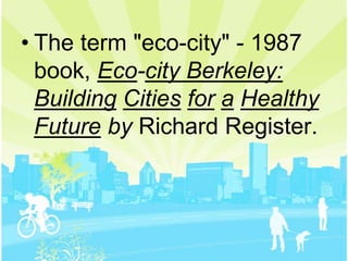 • The term "eco-city" - 1987
  book, Eco-city Berkeley:
  Building Cities for a Healthy
  Future by Richard Register.
 