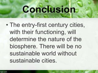 Conclusion
• The entry-first century cities,
  with their functioning, will
  determine the nature of the
  biosphere. There will be no
  sustainable world without
  sustainable cities.
 