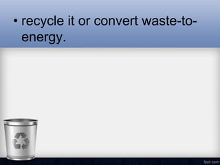 • recycle it or convert waste-to-
  energy.
 