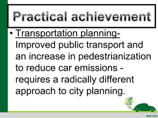 • Transportation planning-
  Improved public transport and
  an increase in pedestrianization
  to reduce car emissions -
  requires a radically different
  approach to city planning.
 