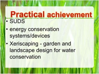 • SUDS
• energy conservation
  systems/devices
• Xeriscaping - garden and
  landscape design for water
  conservation
 