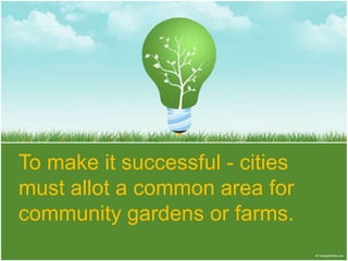 To make it successful - cities
must allot a common area for
community gardens or farms.
 