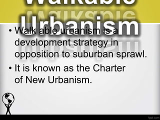 • Walk able urbanism is a
  development strategy in
  opposition to suburban sprawl.
• It is known as the Charter
  of New Urbanism.
 