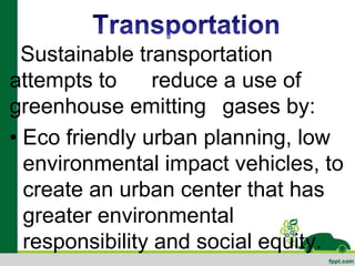 Sustainable transportation
attempts to      reduce a use of
greenhouse emitting gases by:
• Eco friendly urban planning, low
  environmental impact vehicles, to
  create an urban center that has
  greater environmental
  responsibility and social equity.
 