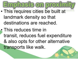 • This requires cities be built at
  landmark density so that
  destinations are reached.
• This reduces time in
  transit, reduces fuel expenditure
  & also opts for other alternative
  transports like walk.
 