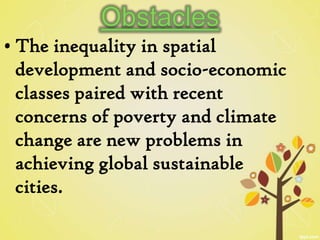 • The inequality in spatial
  development and socio-economic
  classes paired with recent
  concerns of poverty and climate
  change are new problems in
  achieving global sustainable
  cities.
 