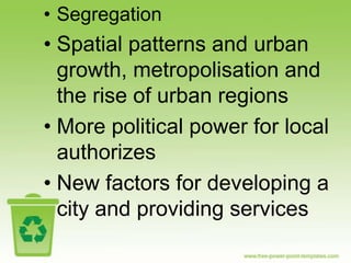 • Segregation
• Spatial patterns and urban
  growth, metropolisation and
  the rise of urban regions
• More political power for local
  authorizes
• New factors for developing a
  city and providing services
 