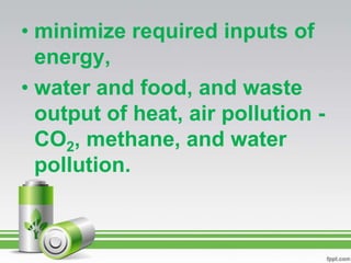 • minimize required inputs of
  energy,
• water and food, and waste
  output of heat, air pollution -
  CO2, methane, and water
  pollution.
 