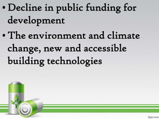 • Decline in public funding for
  development
• The environment and climate
  change, new and accessible
  building technologies
 