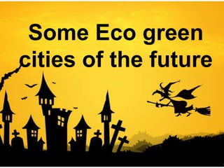 Some Eco green
cities of the future
 