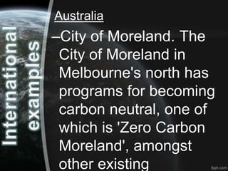 Australia
–City of Moreland. The
 City of Moreland in
 Melbourne's north has
 programs for becoming
 carbon neutral, one of
 which is 'Zero Carbon
 Moreland', amongst
 other existing
 