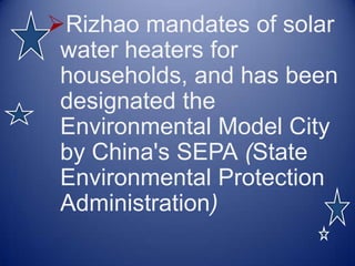 Rizhao mandates of solar
 water heaters for
 households, and has been
 designated the
 Environmental Model City
 by China's SEPA (State
 Environmental Protection
 Administration)
 