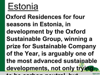 Estonia
Oxford Residences for four
seasons in Estonia, in
development by the Oxford
Sustainable Group, winning a
prize for Sustainable Company
of the Year, is arguably one of
the most advanced sustainable
developments, not only trying
 