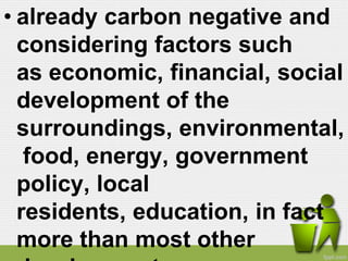 • already carbon negative and
  considering factors such
  as economic, financial, social
  development of the
  surroundings, environmental,
   food, energy, government
  policy, local
  residents, education, in fact
  more than most other
 