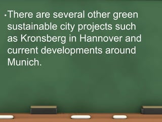 • There
      are several other green
sustainable city projects such
as Kronsberg in Hannover and
current developments around
Munich.
 