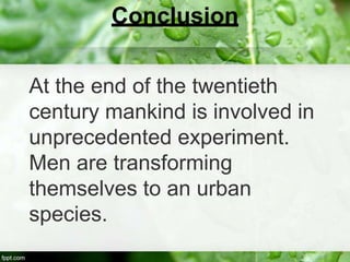 Conclusion

At the end of the twentieth
century mankind is involved in
unprecedented experiment.
Men are transforming
themselves to an urban
species.
 