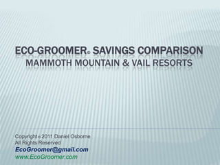 Eco-Groomer©Savings Comparison Mammoth Mountain & vail Resorts Copyright© 2011 Daniel Osborne  All Rights Reserved EcoGroomer@gmail.com www.EcoGroomer.com 